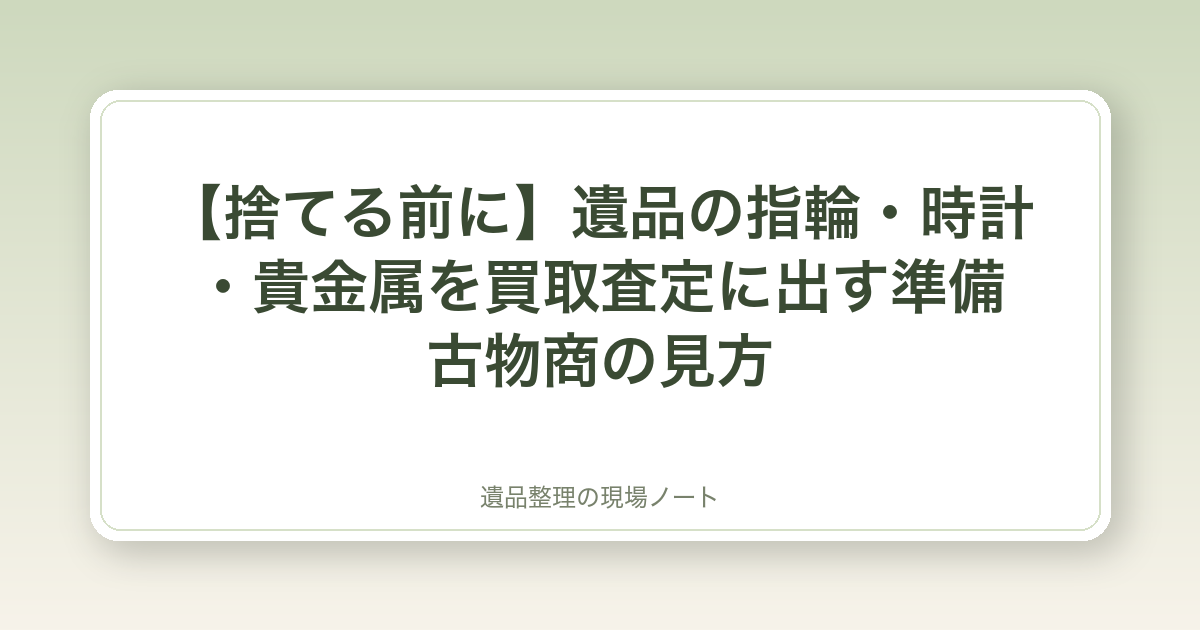 【捨てる前に】遺品の指輪・時計・貴金属を買取査定に出す準備|古物商の見方