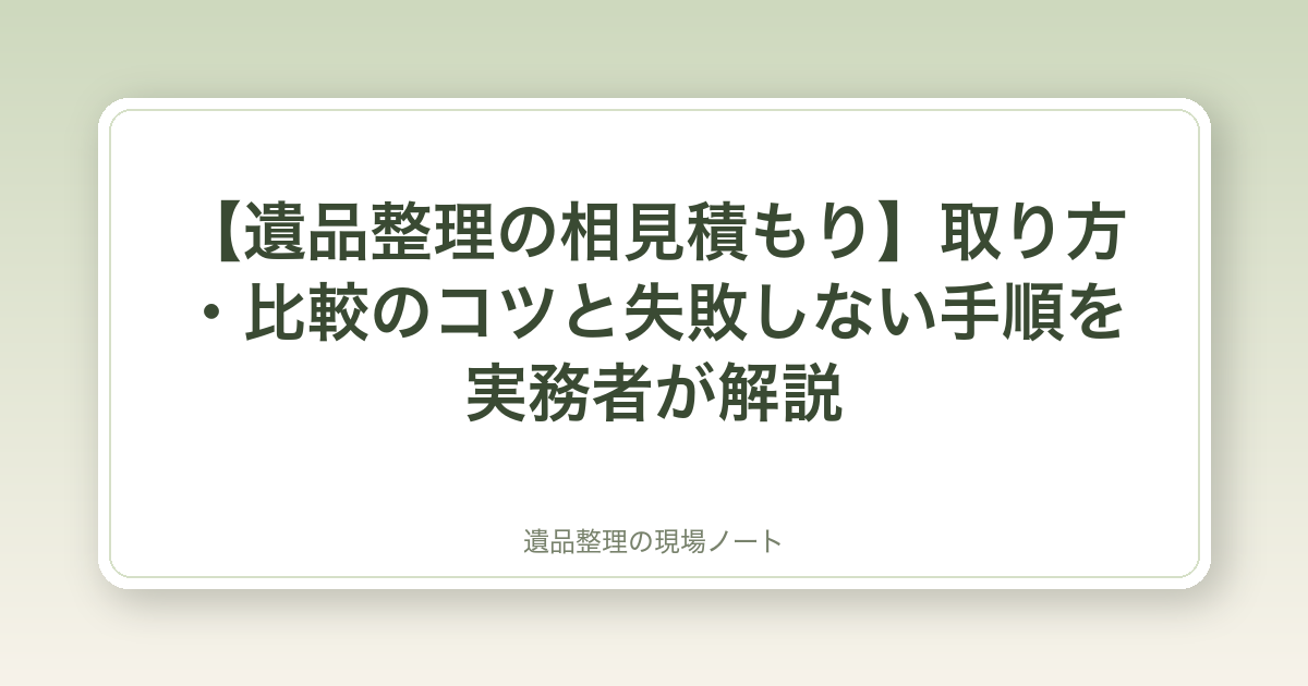 【遺品整理の相見積もり】取り方・比較のコツと後悔しない手順を実務者が解説