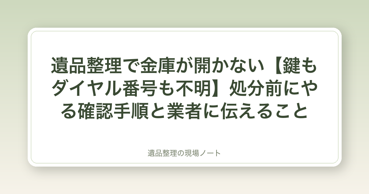 遺品整理で金庫が開かない【鍵もダイヤル番号も不明】処分前にやる確認手順と業者に伝えること
