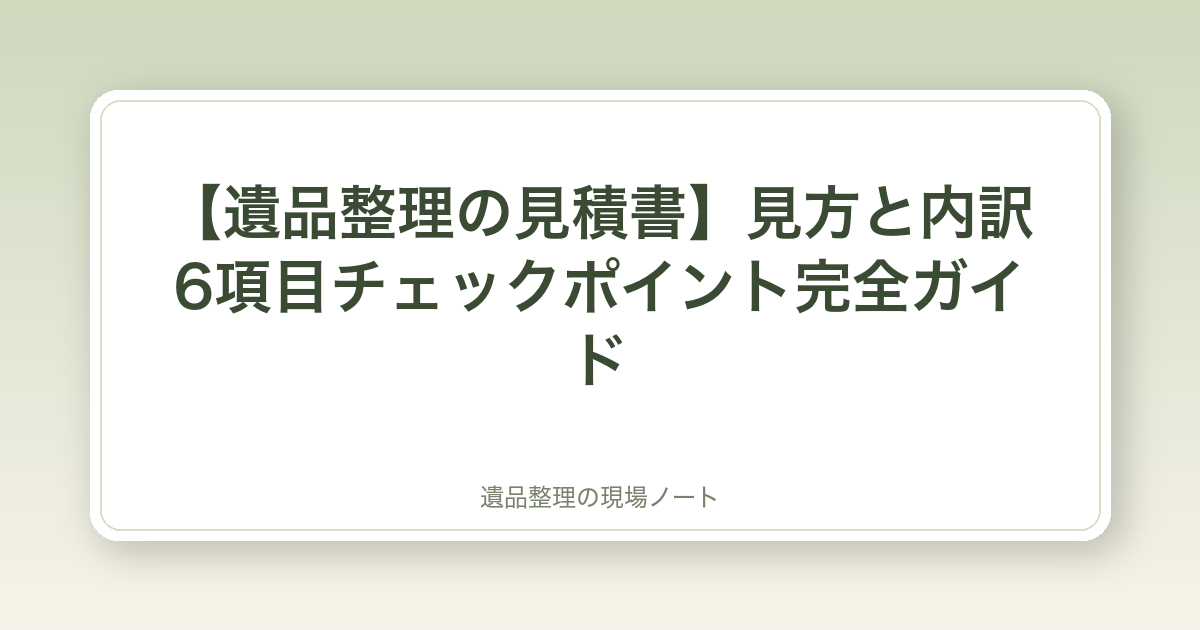 【遺品整理の見積書】見方と内訳6項目チェックポイント完全ガイド