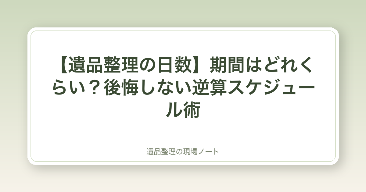 【遺品整理の日数】期間はどれくらい?後悔しない逆算スケジュール術