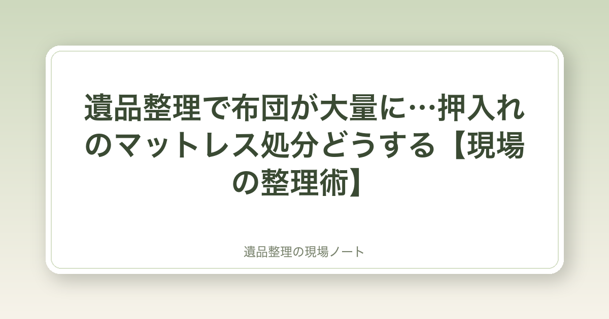 遺品整理で布団が大量に…押入れのマットレス処分どうする【現場の整理術】