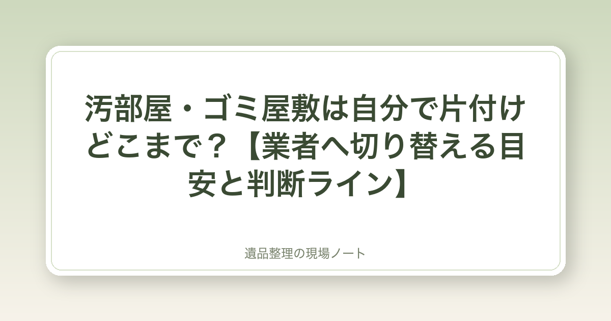 汚部屋・ゴミ屋敷は自分で片付けどこまで?【業者へ切り替える目安と判断ライン】