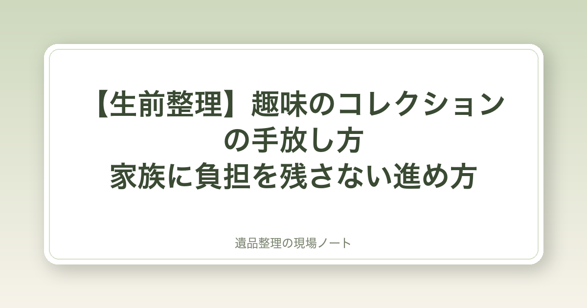 【生前整理】趣味のコレクションの手放し方|家族に負担を残さない進め方