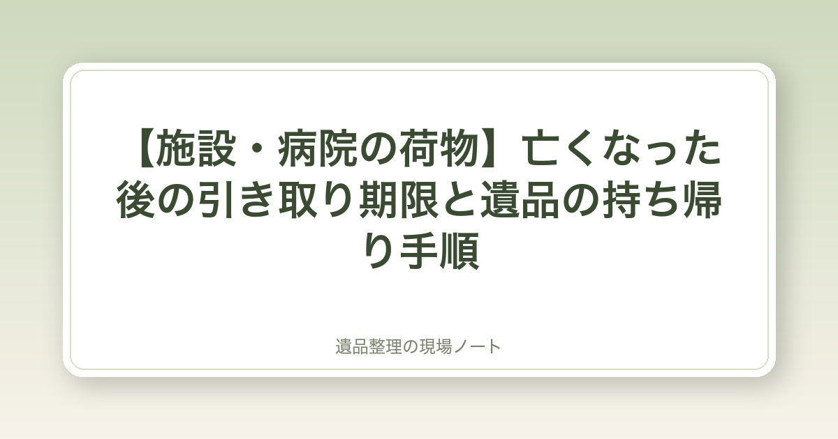 【施設・病院の荷物】亡くなった後の引き取り期限と遺品の持ち帰り手順