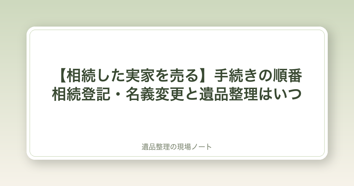 【相続した実家を売る】手続きの順番|相続登記・名義変更と遺品整理はいつ